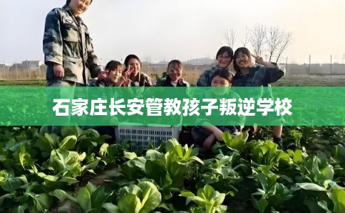 石家庄长安管教孩子叛逆学校