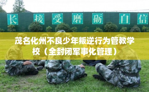 茂名化州不良少年叛逆行为管教学校(全封闭军事化管理) 茂名化州不良少年叛逆行为管教学校(全封闭军事化管理)