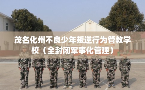 茂名化州不良少年叛逆行为管教学校（全封闭军事化管理）