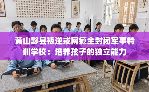 黄山黟县叛逆戒网瘾全封闭军事特训学校：培养孩子的独立能力