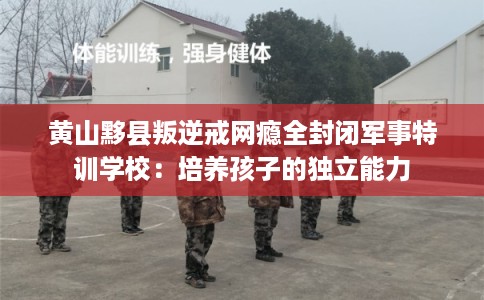 黄山黟县叛逆戒网瘾全封闭军事特训学校：培养孩子的独立能力