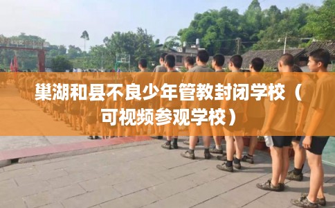 巢湖和县不良少年管教封闭学校（可视频参观学校）