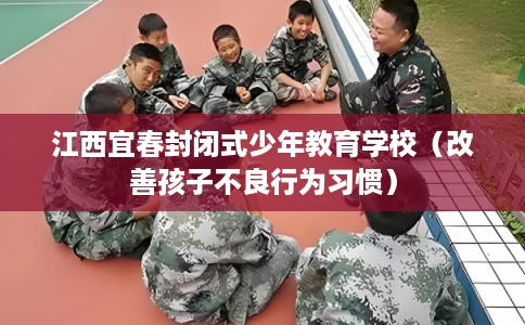 江西宜春封闭式少年教育学校(改善孩子不良行为习惯) 江西宜春封闭式少年教育学校(改善孩子不良行为习惯)
