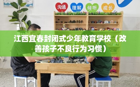 江西宜春封闭式少年教育学校（改善孩子不良行为习惯）