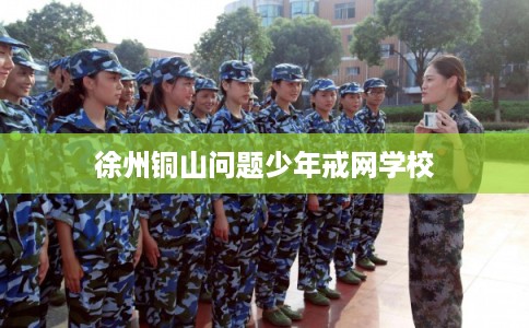 徐州铜山问题少年戒网学校