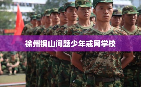 徐州铜山问题少年戒网学校