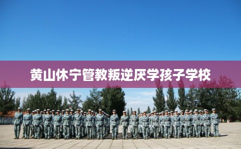 黄山休宁管教叛逆厌学孩子学校