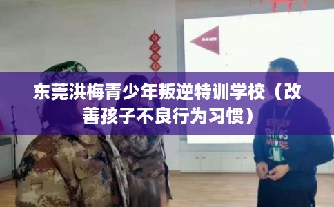 东莞洪梅青少年叛逆特训学校（改善孩子不良行为习惯）