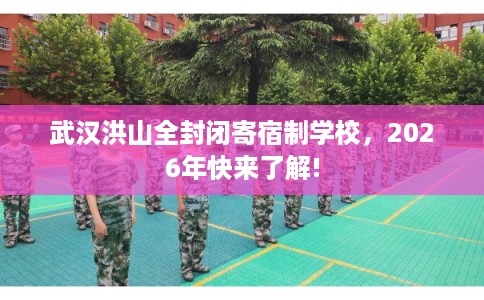 武汉洪山全封闭寄宿制学校，2026年快来了解!