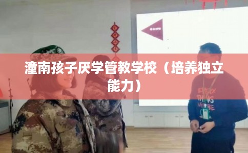 潼南孩子厌学管教学校（培养独立能力）