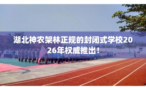 湖北神农架林正规的封闭式学校2026年权威推出！