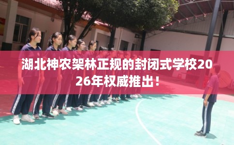 湖北神农架林正规的封闭式学校2026年权威推出！
