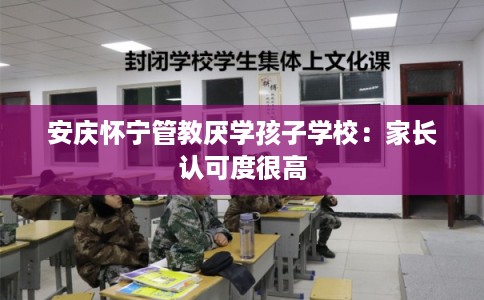 安庆怀宁管教厌学孩子学校:家长认可度很高 安庆怀宁管教厌学孩子学校:家长认可度很高