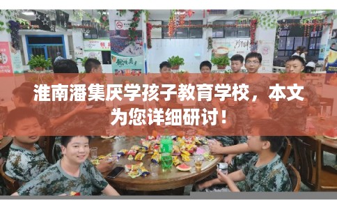 淮南潘集厌学孩子教育学校,本文为您详细研讨! 淮南潘集厌学孩子教育学校,本文为您详细研讨!