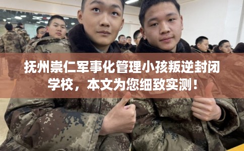 抚州崇仁军事化管理小孩叛逆封闭学校，本文为您细致实测！