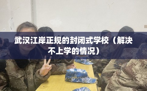 武汉江岸正规的封闭式学校(解决不上学的情况) 武汉江岸正规的封闭式学校(解决不上学的情况)