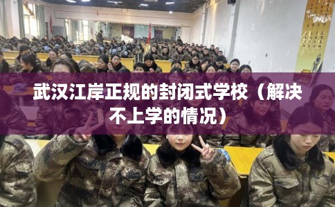 武汉江岸正规的封闭式学校(解决不上学的情况) 武汉江岸正规的封闭式学校(解决不上学的情况)