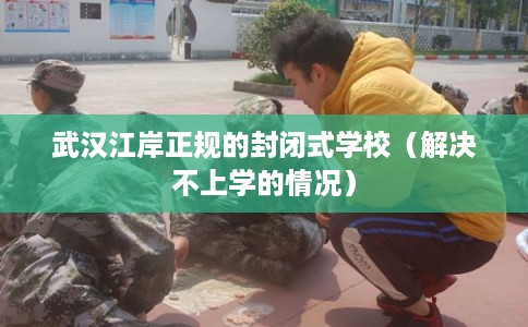 武汉江岸正规的封闭式学校(解决不上学的情况) 武汉江岸正规的封闭式学校(解决不上学的情况)