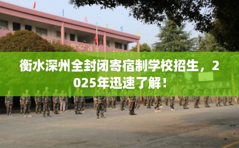 衡水深州全封闭寄宿制学校招生，2025年迅速了解！