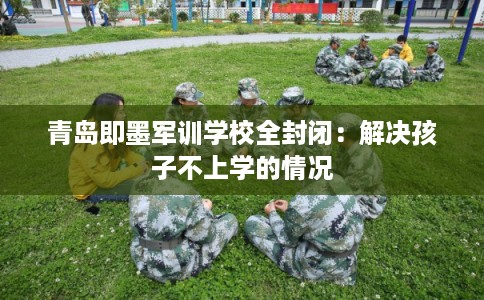 青岛即墨军训学校全封闭：解决孩子不上学的情况