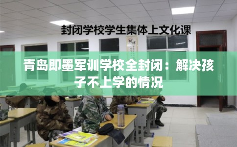 青岛即墨军训学校全封闭：解决孩子不上学的情况