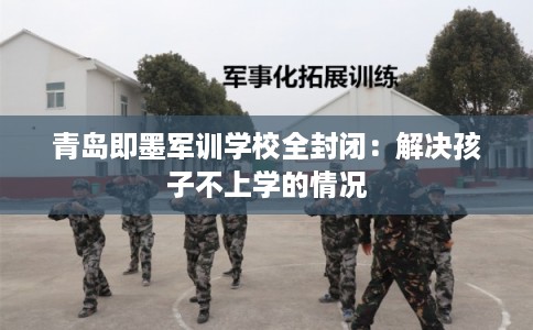 青岛即墨军训学校全封闭：解决孩子不上学的情况