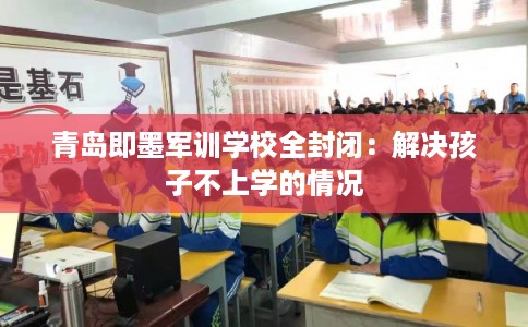 青岛即墨军训学校全封闭：解决孩子不上学的情况