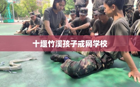 十堰竹溪孩子戒网学校 十堰竹溪孩子戒网学校