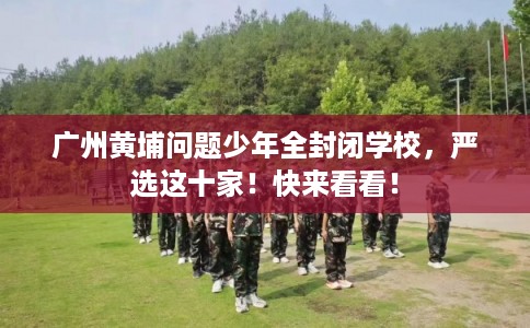 广州黄埔问题少年全封闭学校，严选这十家！快来看看！