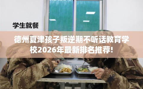 德州夏津孩子叛逆期不听话教育学校2026年最新排名推荐!