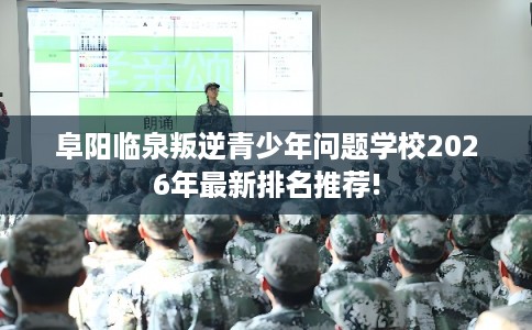 阜阳临泉叛逆青少年问题学校2026年最新排名推荐!