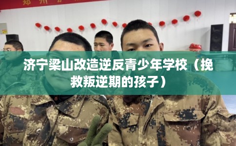 济宁梁山改造逆反青少年学校（挽救叛逆期的孩子）