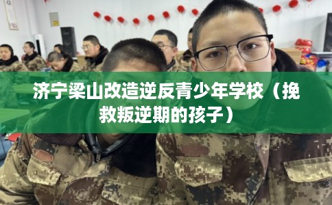 济宁梁山改造逆反青少年学校（挽救叛逆期的孩子）