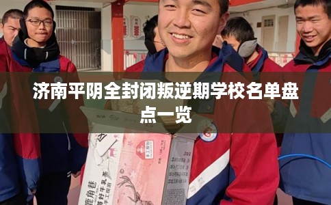 济南平阴全封闭叛逆期学校名单盘点一览