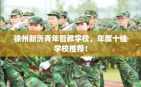 徐州新沂青年管教学校，年度十佳学校推荐！