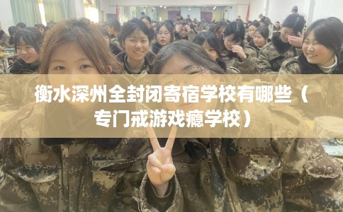 衡水深州全封闭寄宿学校有哪些（专门戒游戏瘾学校）