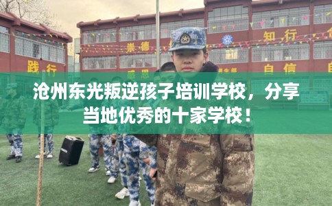 沧州东光叛逆孩子培训学校，分享当地优秀的十家学校！