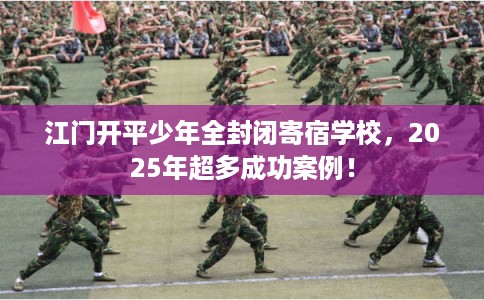 江门开平少年全封闭寄宿学校，2025年超多成功案例！