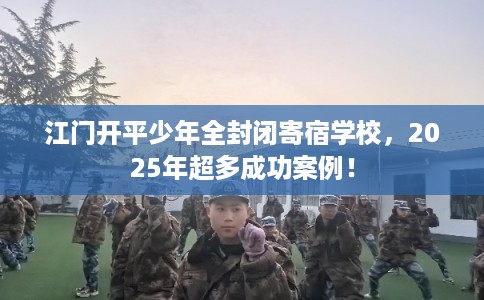 江门开平少年全封闭寄宿学校，2025年超多成功案例！