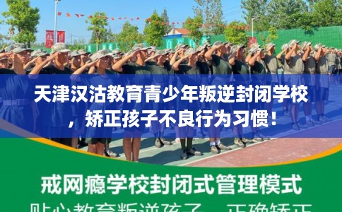 天津汉沽教育青少年叛逆封闭学校，矫正孩子不良行为习惯！