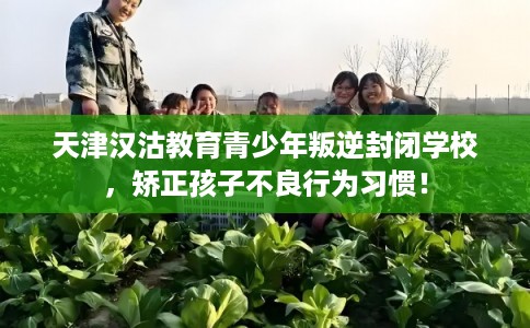 天津汉沽教育青少年叛逆封闭学校，矫正孩子不良行为习惯！