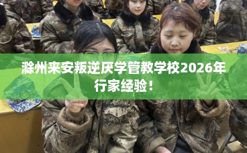 滁州来安叛逆厌学管教学校2026年行家经验！