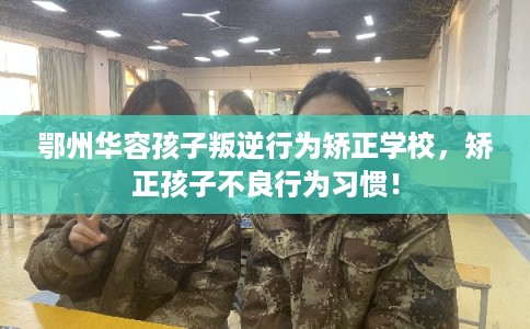 鄂州华容孩子叛逆行为矫正学校，矫正孩子不良行为习惯！