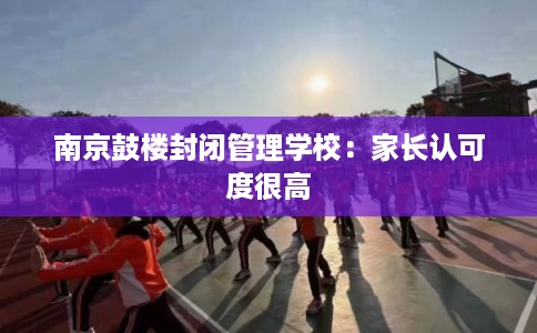 南京鼓楼封闭管理学校：家长认可度很高