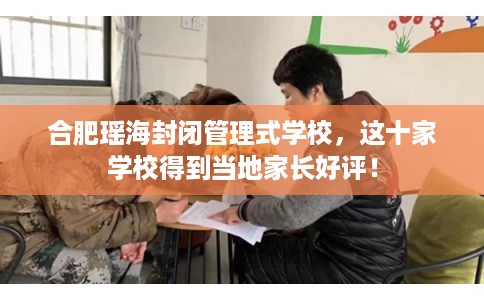 合肥瑶海封闭管理式学校，这十家学校得到当地家长好评！