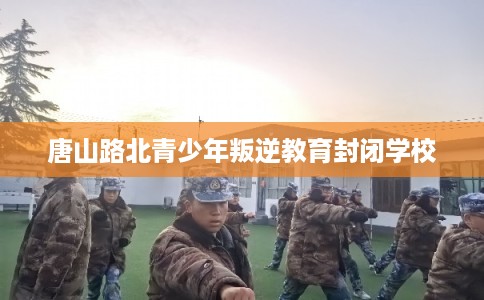 唐山路北青少年叛逆教育封闭学校