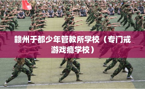 赣州于都少年管教所学校（专门戒游戏瘾学校）