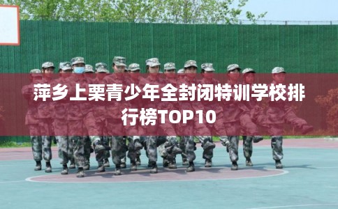 萍乡上栗青少年全封闭特训学校排行榜TOP10