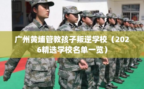 广州黄埔管教孩子叛逆学校（2026精选学校名单一览）