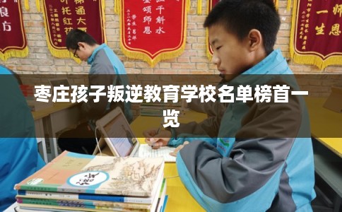 枣庄孩子叛逆教育学校名单榜首一览